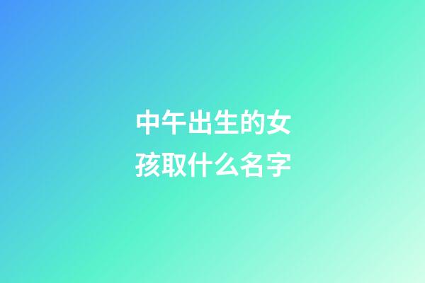 中午出生的女孩取什么名字(中午出生的女寶寶命好嗎)-第1張-女孩起名-玄機派