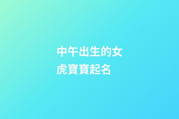 中午出生的女虎寶寶起名(中午出生女寶寶名字)-第1張-女孩起名-玄機派