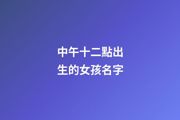 中午十二點出生的女孩名字(中午12點生辰女孩)-第1張-女孩起名-玄機派