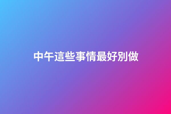 中午這些事情最好別做