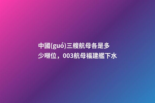 中國(guó)三艘航母各是多少噸位，003航母福建艦下水-第1張-觀點(diǎn)-玄機(jī)派