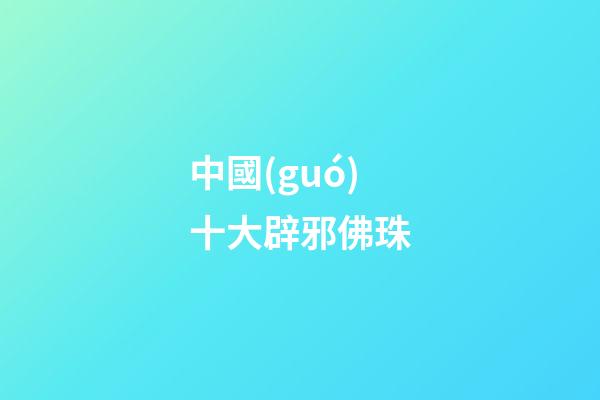 中國(guó)十大辟邪佛珠