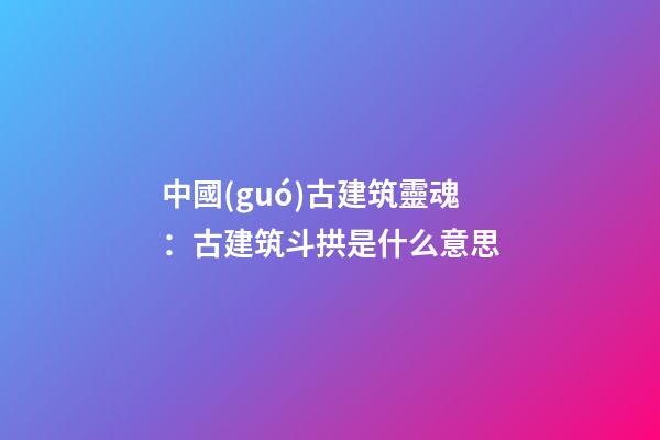 中國(guó)古建筑靈魂：古建筑斗拱是什么意思