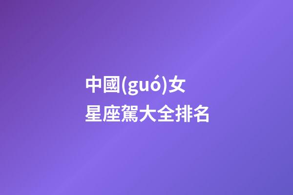 中國(guó)女星座駕大全排名-第1張-星座運(yùn)勢(shì)-玄機(jī)派