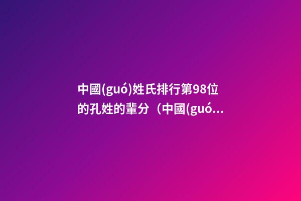 中國(guó)姓氏排行第98位的孔姓的輩分（中國(guó)姓氏排行第98位的孔姓的輩分是多少）