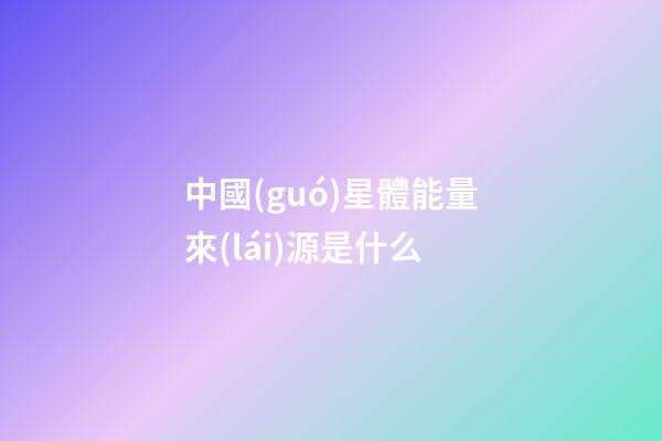 中國(guó)星體能量來(lái)源是什么-第1張-星座運(yùn)勢(shì)-玄機(jī)派
