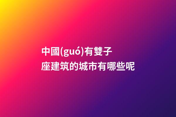 中國(guó)有雙子座建筑的城市有哪些呢