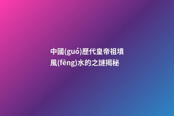 中國(guó)歷代皇帝祖墳風(fēng)水的之謎揭秘
