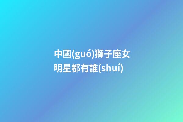中國(guó)獅子座女明星都有誰(shuí)-第1張-星座運(yùn)勢(shì)-玄機(jī)派