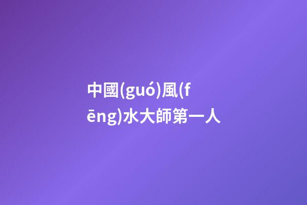 中國(guó)風(fēng)水大師第一人