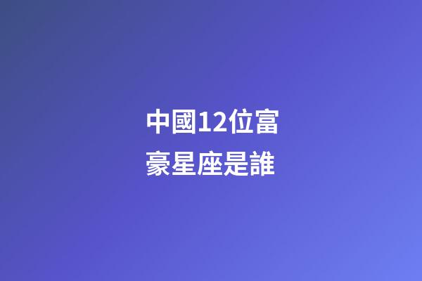 中國12位富豪星座是誰