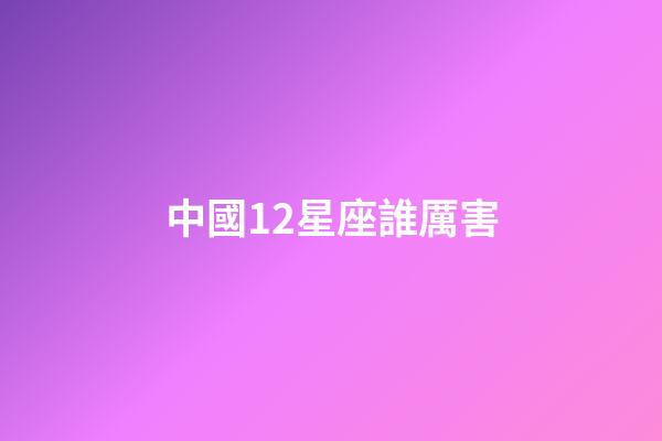 中國12星座誰厲害-第1張-星座運勢-玄機派
