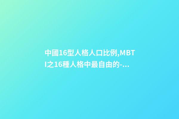 中國16型人格人口比例,MBTI之16種人格中最自由的-競選者人格-第1張-觀點-玄機派