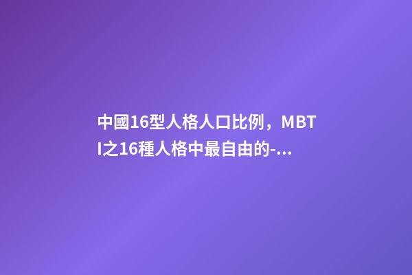 中國16型人格人口比例，MBTI之16種人格中最自由的-競(jìng)選者人格-第1張-觀點(diǎn)-玄機(jī)派