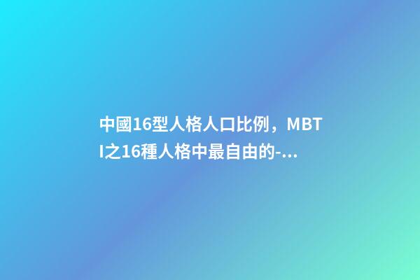 中國16型人格人口比例，MBTI之16種人格中最自由的-競選者人格-第1張-觀點-玄機派