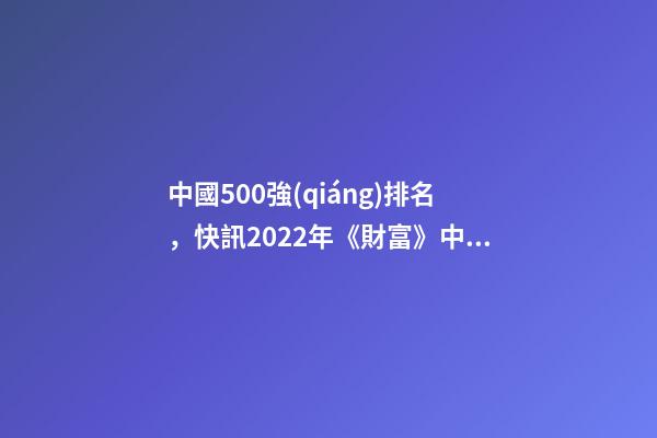 中國500強(qiáng)排名，快訊2022年《財富》中國500強(qiáng)榜單出爐-第1張-觀點-玄機(jī)派
