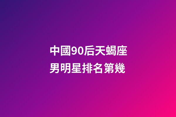 中國90后天蝎座男明星排名第幾