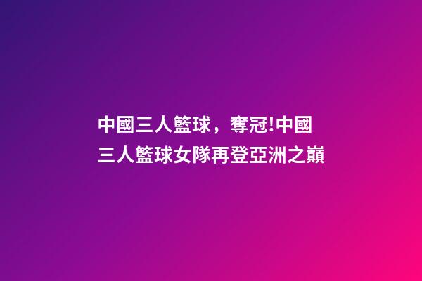 中國三人籃球，奪冠!中國三人籃球女隊再登亞洲之巔-第1張-觀點-玄機派
