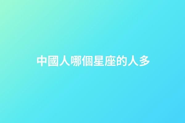 中國人哪個星座的人多-第1張-星座運勢-玄機派