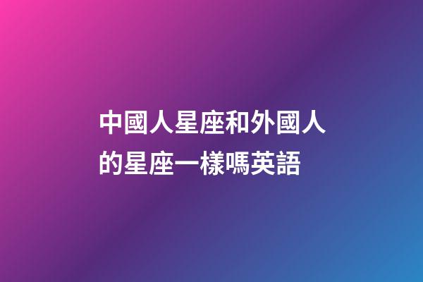 中國人星座和外國人的星座一樣嗎英語-第1張-星座運勢-玄機派