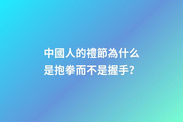 中國人的禮節為什么是抱拳而不是握手？