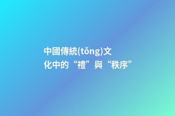中國傳統(tǒng)文化中的“禮”與“秩序”