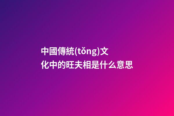 中國傳統(tǒng)文化中的旺夫相是什么意思