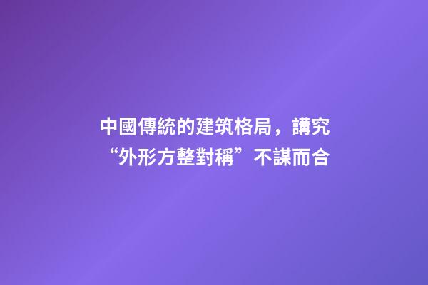 中國傳統的建筑格局，講究“外形方整對稱”不謀而合