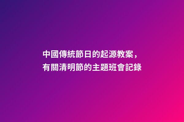 中國傳統節日的起源教案，有關清明節的主題班會記錄-第1張-觀點-玄機派