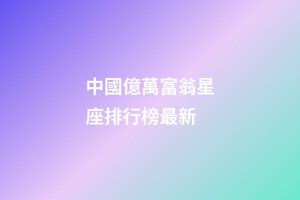 中國億萬富翁星座排行榜最新-第1張-星座運(yùn)勢(shì)-玄機(jī)派