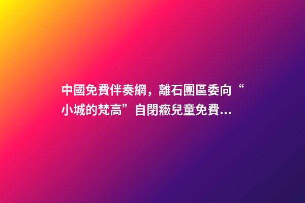 中國免費伴奏網，離石團區委向“小城的梵高”自閉癥兒童免費康復項目捐贈善款-第1張-觀點-玄機派