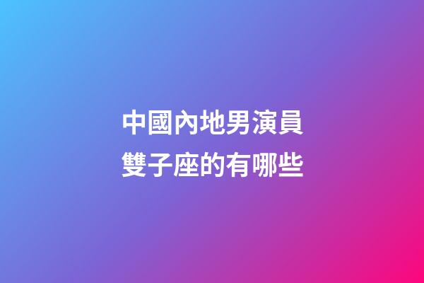 中國內地男演員雙子座的有哪些-第1張-星座運勢-玄機派
