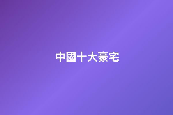 中國十大豪宅