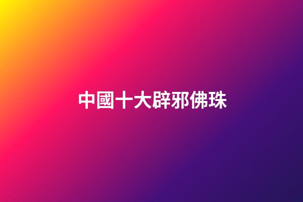 中國十大辟邪佛珠