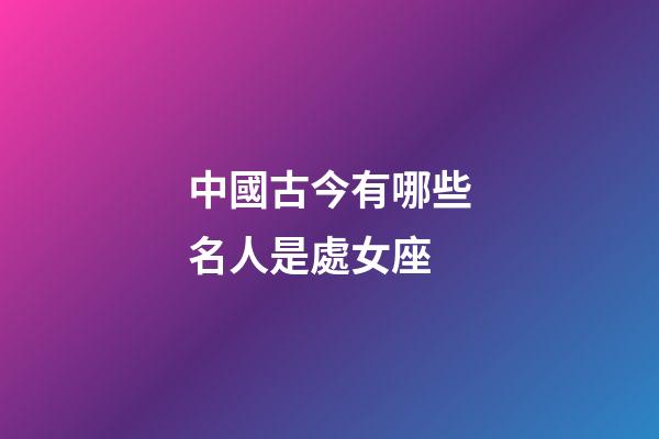 中國古今有哪些名人是處女座-第1張-星座運勢-玄機派
