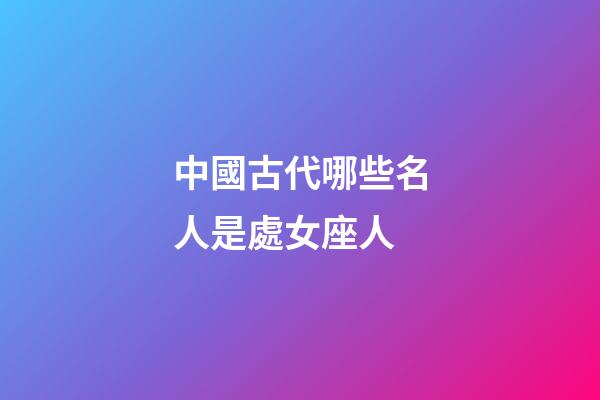 中國古代哪些名人是處女座人-第1張-星座運勢-玄機派