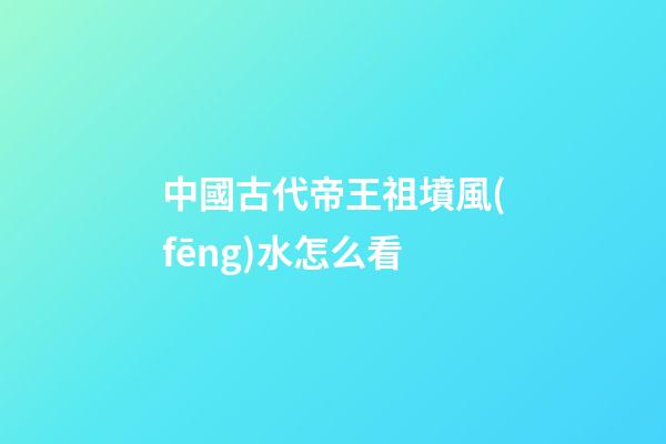 中國古代帝王祖墳風(fēng)水怎么看