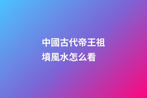 中國古代帝王祖墳風水怎么看