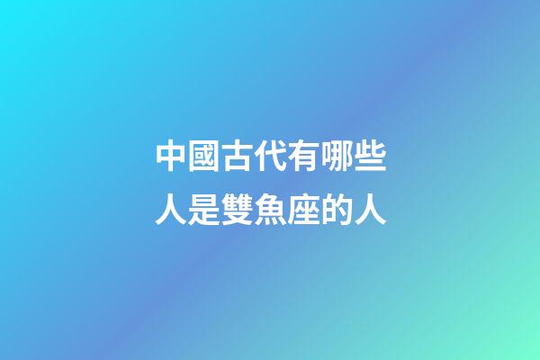 中國古代有哪些人是雙魚座的人-第1張-星座運勢-玄機派