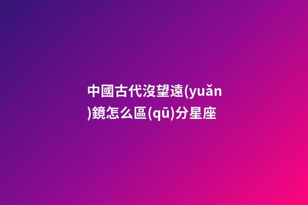 中國古代沒望遠(yuǎn)鏡怎么區(qū)分星座-第1張-星座運勢-玄機派
