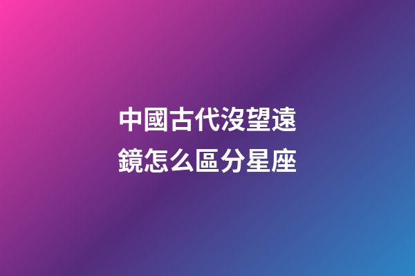 中國古代沒望遠鏡怎么區分星座