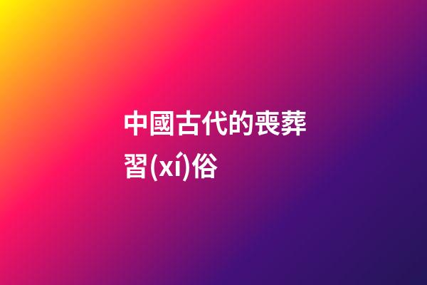 中國古代的喪葬習(xí)俗