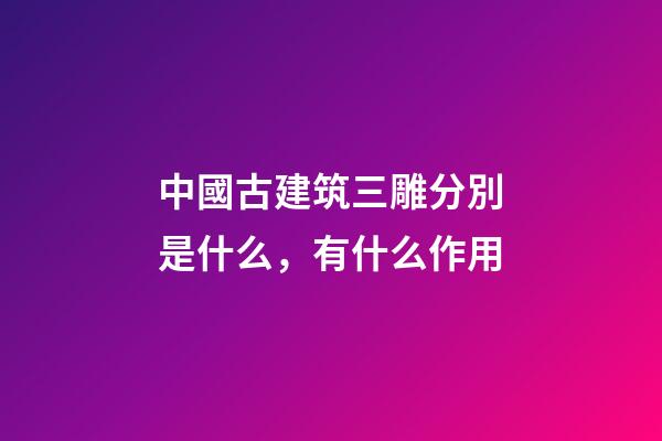 中國古建筑三雕分別是什么，有什么作用