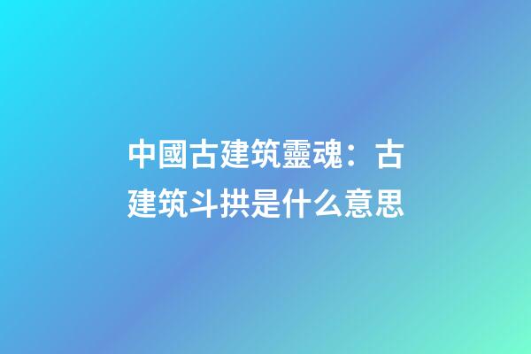 中國古建筑靈魂：古建筑斗拱是什么意思