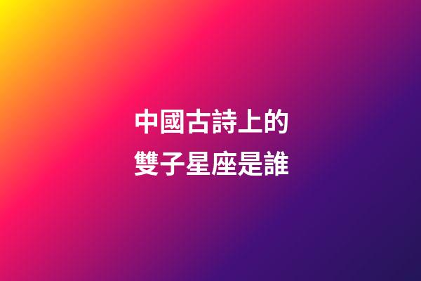 中國古詩上的雙子星座是誰-第1張-星座運勢-玄機派