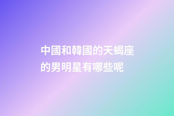 中國和韓國的天蝎座的男明星有哪些呢-第1張-星座運勢-玄機派