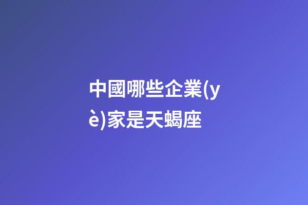 中國哪些企業(yè)家是天蝎座-第1張-星座運勢-玄機派
