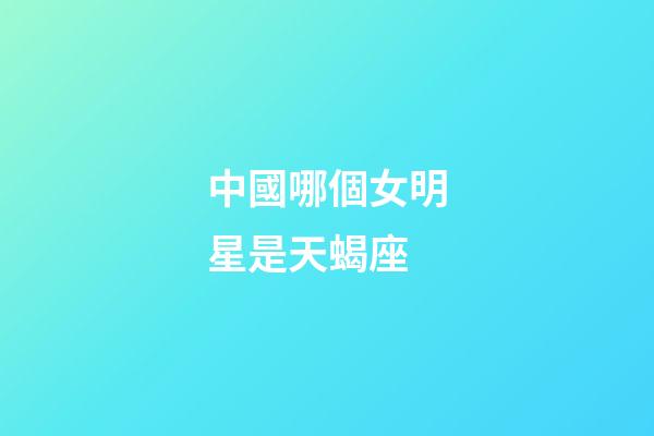 中國哪個女明星是天蝎座-第1張-星座運勢-玄機派