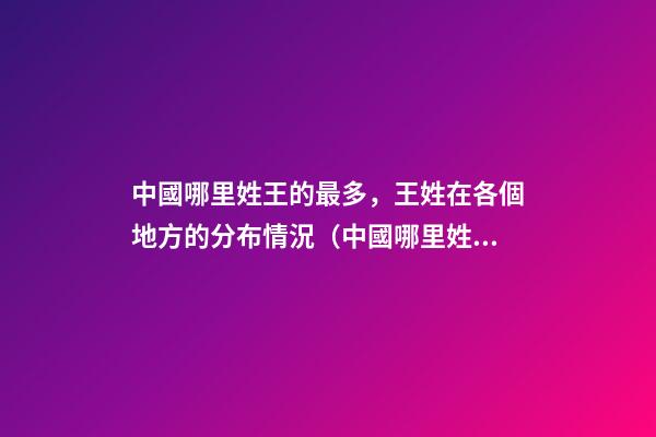 中國哪里姓王的最多，王姓在各個地方的分布情況（中國哪里姓王的最多,王姓在各個地方的分布情況如何）