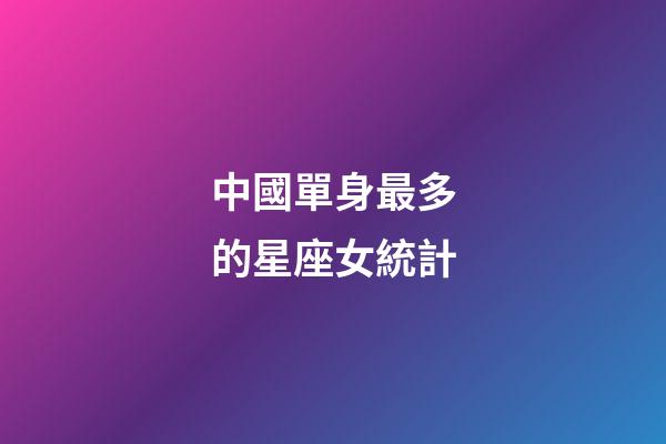 中國單身最多的星座女統計-第1張-星座運勢-玄機派